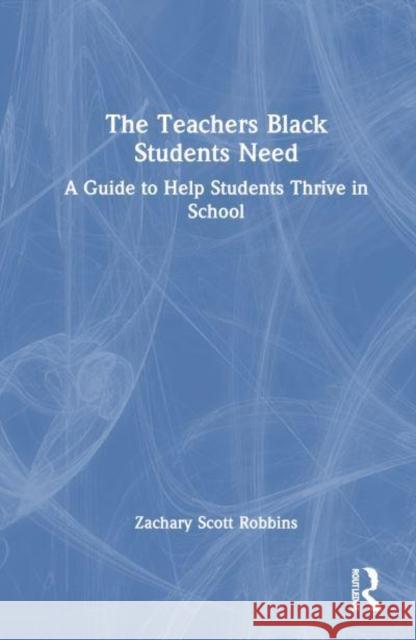 The Teachers Black Students Need: A Guide to Help Students Thrive in School Zachary Scott Robbins 9781032868387 Routledge