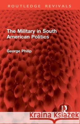The Military in South American Politics George Philip 9781032868424