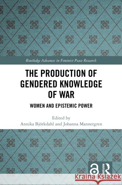 The Production of Gendered Knowledge of War: Women and Epistemic Power Annika Bj?rkdahl Johanna Mannergren 9781032869988 Routledge