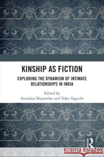 Kinship as Fiction: Exploring the Dynamism of Intimate Relationships in India Anindita Majumdar Yoko Taguchi 9781032870601