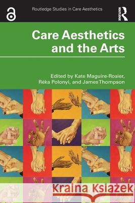 Care Aesthetics and the Arts Kate Maguire-Rosier R?ka Polonyi James Thompson 9781032870922