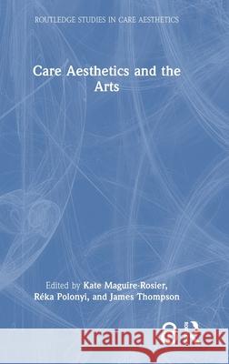 Care Aesthetics and the Arts Kate Maguire-Rosier R?ka Polonyi James Thompson 9781032870939