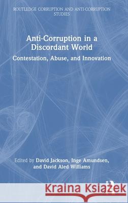 Anti-Corruption in a Discordant World: Contestation, Abuse, and Innovation David Jackson Inge Amundsen David Aled Williams 9781032872995 Routledge