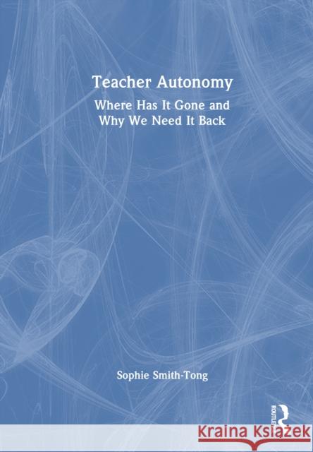 Teacher Autonomy: Where Has It Gone and Why We Need It Back Sophie Smith-Tong 9781032874579