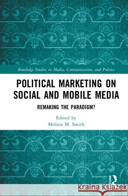 Political Marketing on Social and Mobile Media: Remaking the Paradigm? Melissa M. Smith 9781032875224 Routledge