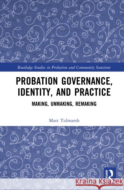 Probation Governance, Identity, and Practice: Making, Unmaking, Remaking Matt Tidmarsh 9781032876603 Routledge