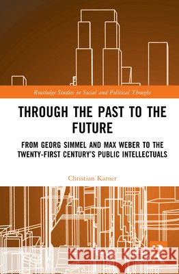 Through the Past to the Future: From Georg Simmel and Max Weber to the Twenty-First Century’s Public Intellectuals Christian Karner 9781032876795 Taylor & Francis Ltd