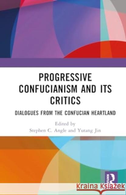 Progressive Confucianism and Its Critics: Dialogues from the Confucian Heartland Stephen C. Angle Yutang Jin 9781032876856