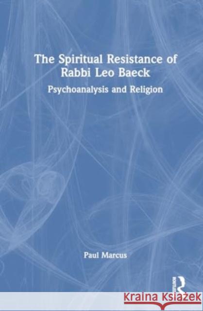 The Spiritual Resistance of Rabbi Leo Baeck: Psychoanalysis and Religion Paul Marcus 9781032877594