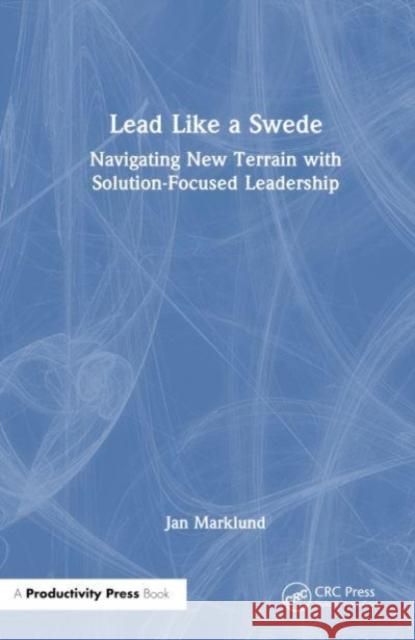 Lead Like a Swede: Navigating New Terrain with Solution-Focused Leadership Jan Marklund 9781032877754 Taylor & Francis Ltd