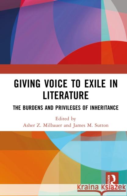 Giving Voice to Exile in Literature: The Burdens and Privileges of Inheritance Asher Z. Milbauer James M. Sutton 9781032878850