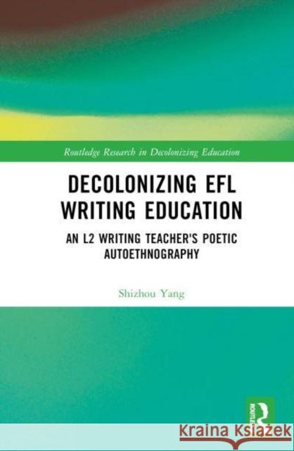 Decolonizing EFL Writing Education: An L2 Writing Teacher's Poetic Autoethnography Shizhou Yang 9781032879581 Taylor & Francis Ltd