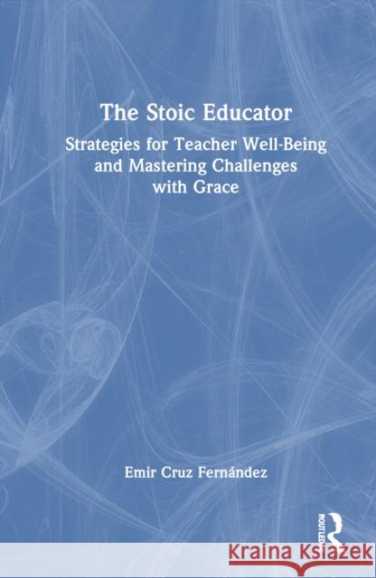 The Stoic Educator: Strategies for Teacher Well-Being and Mastering Challenges with Grace Emir Cru 9781032879710 Taylor & Francis Ltd