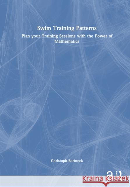 SWIM TRAINING PATTERNS: Plan your Training Sessions with the Power of Mathematics Christoph (University of Canterbury, New Zealand) Bartneck 9781032880082