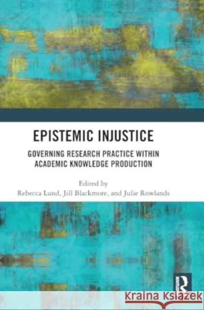 Epistemic Injustice: Governing Research Practice Within Academic Knowledge Production Rebecca W. B. Lund Jill Blackmore Julie Rowlands 9781032880723