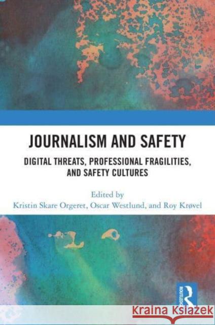 Journalism and Safety: Digital Threats, Professional Fragilities, and Safety Cultures Kristin Skare Orgeret Oscar Westlund Roy Kr?vel 9781032881942