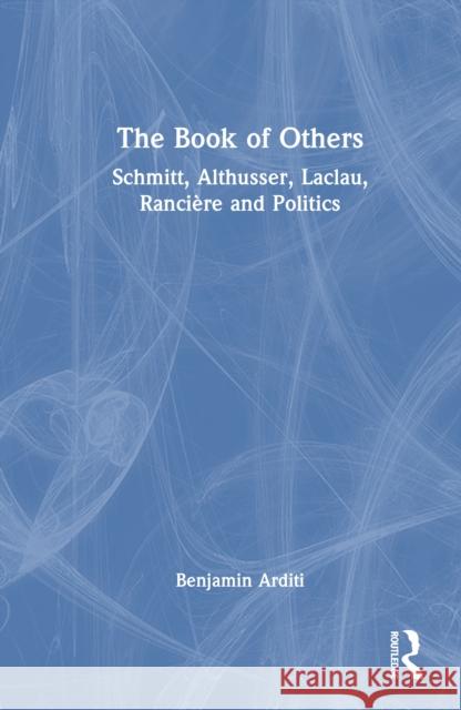 The Book of Others: Schmitt, Althusser, Laclau, Ranci?re and Politics Benjamin Arditi 9781032882130