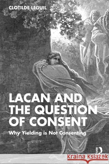 Lacan and the Question of Consent: Why Yielding Is Not Consenting Clotilde Leguil 9781032882635 Routledge