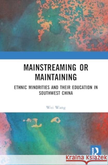 Mainstreaming or Maintaining: Ethnic Minorities and Their Education in Southwest China Wei Wang 9781032882642 Routledge