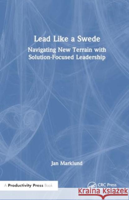 Lead Like a Swede: Navigating New Terrain with Solution-Focused Leadership Jan Marklund 9781032883366 Taylor & Francis Ltd