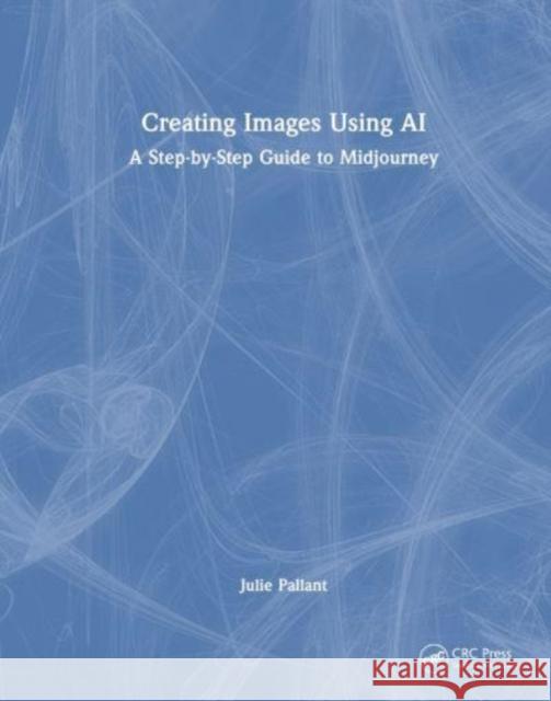 Creating Images Using AI: A Step-By-Step Guide to Midjourney Julie Pallant 9781032886725 Taylor & Francis Ltd