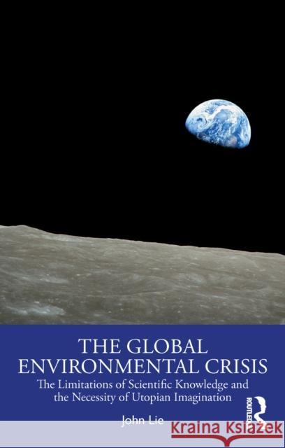 The Global Environmental Crisis: The Limitations of Scientific Knowledge and the Necessity of Utopian Imagination John Lie 9781032887241 Taylor & Francis Ltd