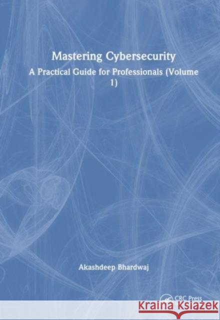 Mastering Cybersecurity: A Practical Guide for Professionals (Volume 1) Akashdeep Bhardwaj 9781032887418 Taylor & Francis Ltd