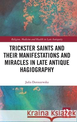 Trickster Saints and Their Manifestations and Miracles in Late Antique Hagiography Julia Doroszewska 9781032892276 Routledge