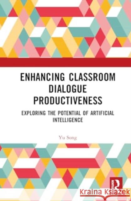 Enhancing Classroom Dialogue Productiveness: Exploring the Potential of Artificial Intelligence Yu Song 9781032893006