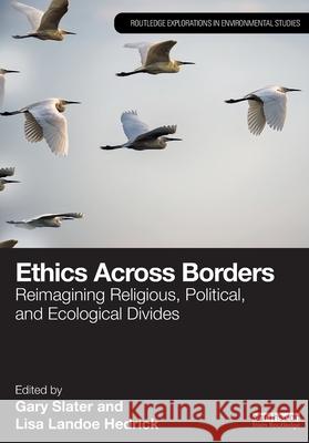 Ethics Across Borders: Reimagining Religious, Political, and Ecological Divides Gary Slater Lisa Lando 9781032894577 Routledge