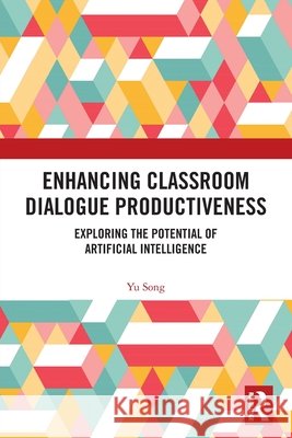 Enhancing Classroom Dialogue Productiveness: Exploring the Potential of Artificial Intelligence Yu Song 9781032894836