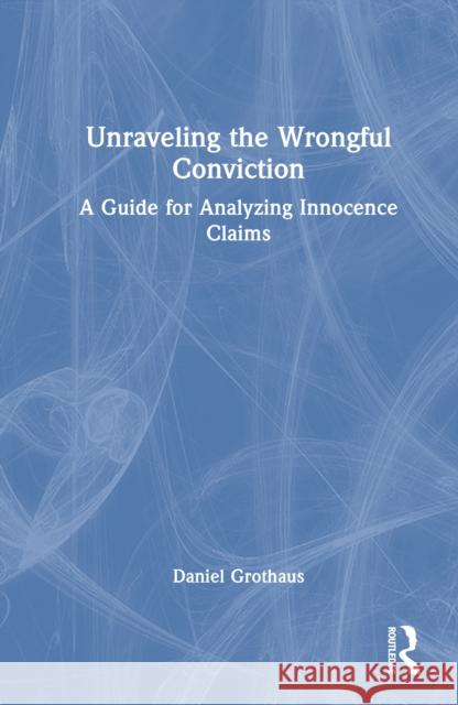 Unraveling the Wrongful Conviction: A Guide for Analyzing Innocence Claims Daniel Grothaus 9781032895321 Routledge