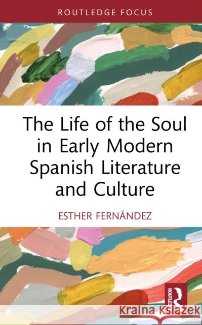 The Life of the Soul in Early Modern Spanish Literature and Culture Esther Fernandez 9781032896526 Routledge