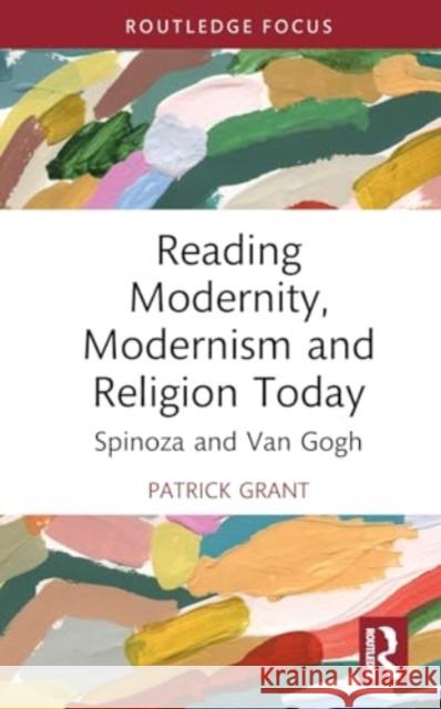 Reading Modernity, Modernism and Religion Today: Spinoza and Van Gogh Patrick Grant 9781032896694