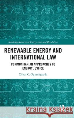 Renewable Energy and International Law: Communitarian Approaches to Energy Justice Chitzi C. Ogbumgbada 9781032896779 Routledge