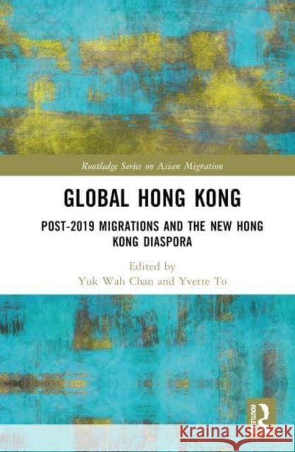 Global Hong Kong: Post-2019 Migrations and the New Hong Kong Diaspora Yuk Wah Chan Yvette To 9781032896892 Routledge