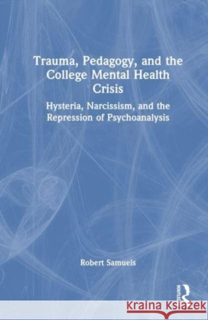 Trauma, Pedagogy, and the College Mental Health Crisis: Hysteria, Narcissism, and the Repression of Psychoanalysis Robert Samuels 9781032899923