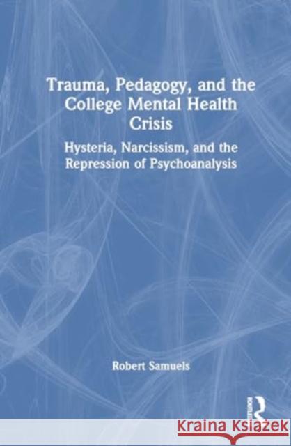 Trauma, Pedagogy, and the College Mental Health Crisis: Hysteria, Narcissism, and the Repression of Psychoanalysis Robert Samuels 9781032899930