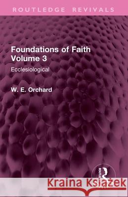 Foundations of Faith Volume 3: Ecclesiological W. E. Orchard 9781032899978 Routledge
