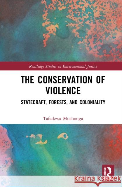 The Conservation of Violence: Statecraft, Forests, and Coloniality Tafadzwa Mushonga 9781032900117 Routledge