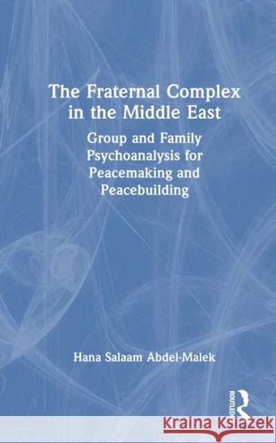 The Fraternal Complex in the Middle East: Group and Family Psychoanalysis for Peacemaking and Peacebuilding Hana Salaam Abdel-Malek 9781032900254