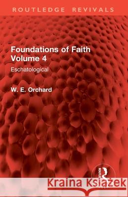 Foundations of Faith Volume 4: Eschatological W. E. Orchard 9781032900384 Routledge
