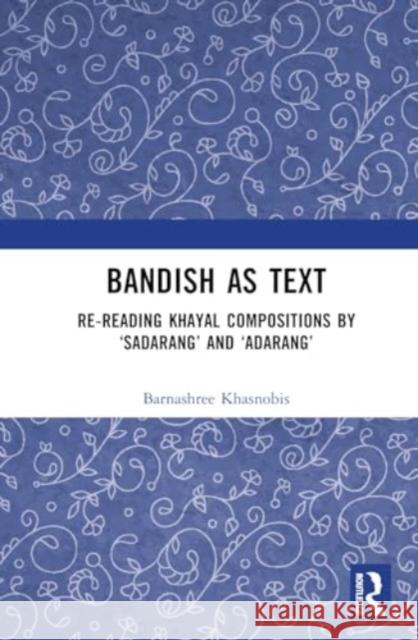 Bandish as Text: Re-Reading Khayal Compositions by 'Sadarang' and 'Adarang' Barnashree Khasnobis 9781032902692 Routledge Chapman & Hall