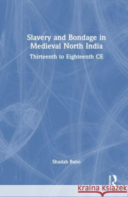 Slavery and Bondage in Medieval North India: Thirteenth to Eighteenth Centuries CE Shadab Bano 9781032902784 Taylor & Francis Ltd