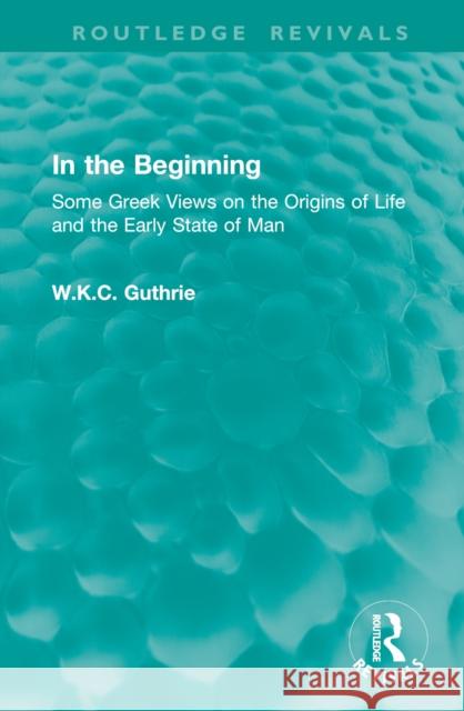 In the Beginning: Some Greek Views on the Origins of Life and the Early State of Man W. K. C. Guthrie 9781032903385 Routledge