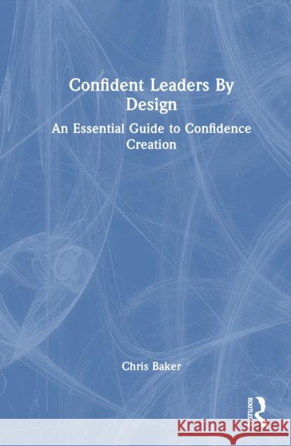 Confident Leaders by Design: An Essential Guide to Confidence Creation Chris Baker 9781032906218