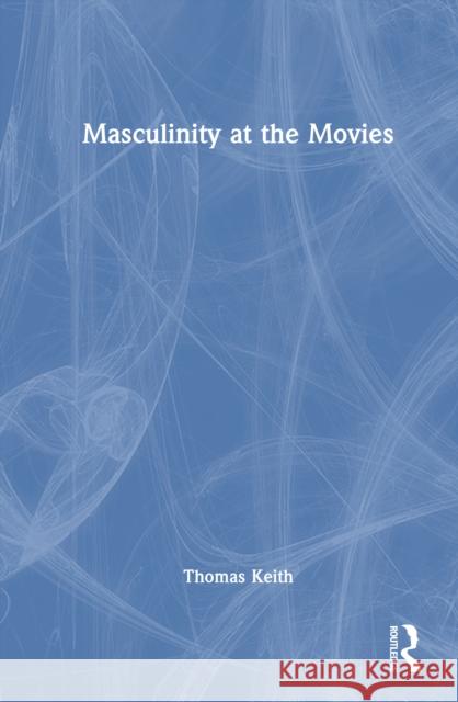 Masculinity at the Movies Thomas Keith 9781032908243