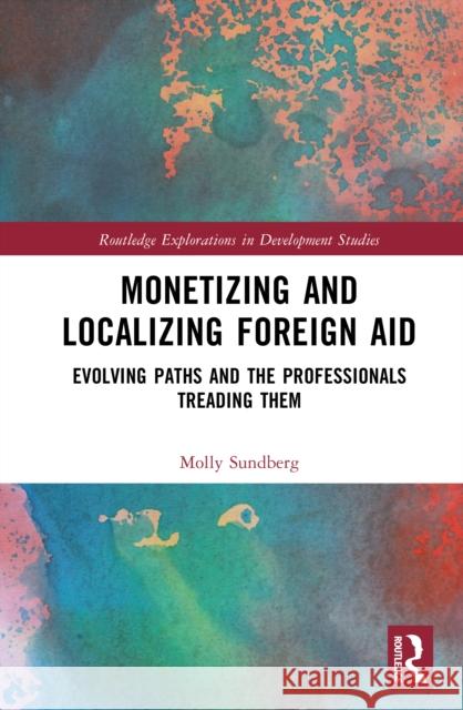 Monetizing and Localizing Foreign Aid: Evolving Paths and the Professionals Treading Them Molly Sundberg 9781032908670 Routledge