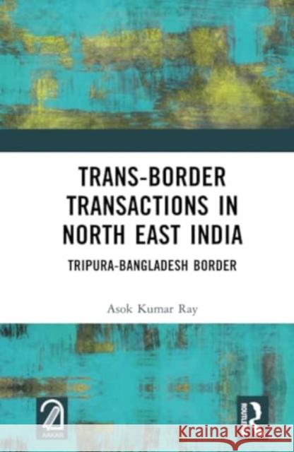 Trans-Border Transactions in North East India: Tripura-Bangladesh Border Asok Kumar Ray 9781032909837 Taylor & Francis Ltd