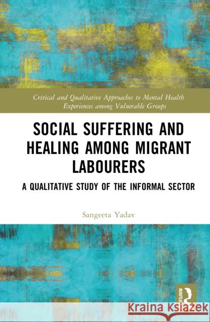 Social Suffering and Healing Among Migrant Labourers: A Qualitative Study of the Informal Sector Sangeeta Yadav 9781032912172